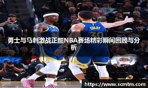 勇士与马刺激战正酣NBA赛场精彩瞬间回顾与分析