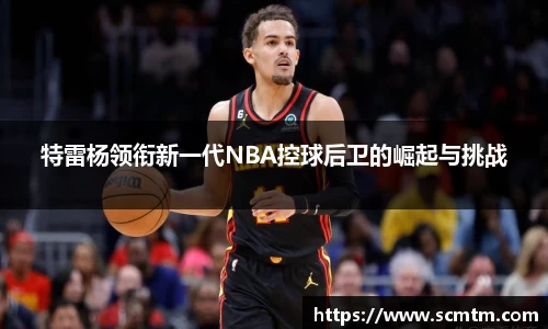 特雷杨领衔新一代NBA控球后卫的崛起与挑战