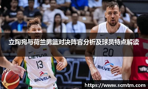 立陶宛与荷兰男篮对决阵容分析及球员特点解读